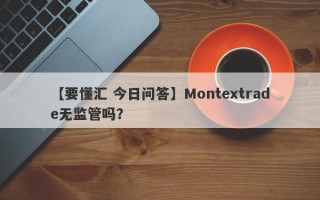【要懂汇 今日问答】Montextrade无监管吗？
