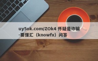 uy5ok.com/ZOk4 怀疑是诈骗-要懂汇（knowfx）问答