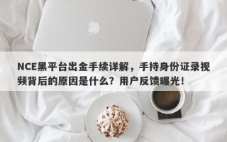 NCE黑平台出金手续详解，手持身份证录视频背后的原因是什么？用户反馈曝光！