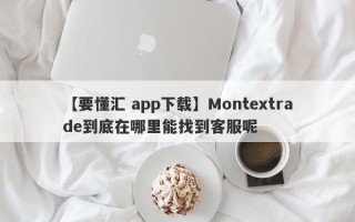 【要懂汇 app下载】Montextrade到底在哪里能找到客服呢
