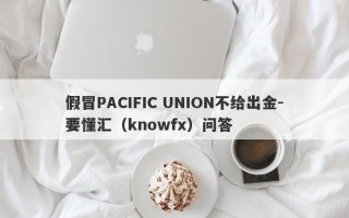 假冒PACIFIC UNION不给出金-要懂汇（knowfx）问答