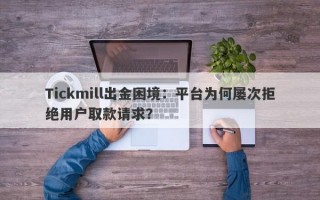 Tickmill出金困境：平台为何屡次拒绝用户取款请求？