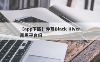 【app下载】券商Black River是黑平台吗
