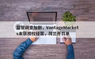 监管调查加剧，VantageMarkets未获授权经营，荷兰开罚单