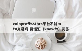 coinprofit24hrs平台不能mt4交易吗-要懂汇（knowfx）问答