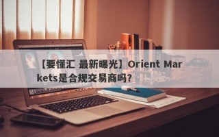 【要懂汇 最新曝光】Orient Markets是合规交易商吗？
