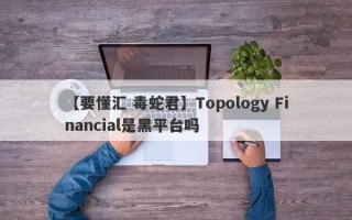 【要懂汇 毒蛇君】Topology Financial是黑平台吗
