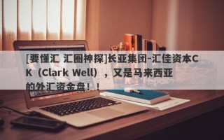 [要懂汇 汇圈神探]长亚集团-汇佳资本CK（Clark Well），又是马来西亚的外汇资金盘！！
