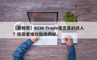 【真相哥】KCM Trade是否真的坑人？投资者维权指南揭秘。