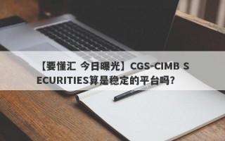【要懂汇 今日曝光】CGS-CIMB SECURITIES算是稳定的平台吗？
