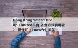Hong Kong Selead Group Limited平台 入金方式有哪些？-要懂汇（knowfx）问答