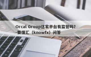 Orcal Group这家平台有监管吗？-要懂汇（knowfx）问答