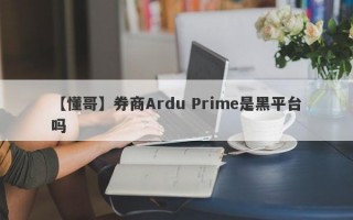 【懂哥】券商Ardu Prime是黑平台吗
