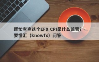 帮忙查查这个EFX CPI是什么监管？-要懂汇（knowfx）问答