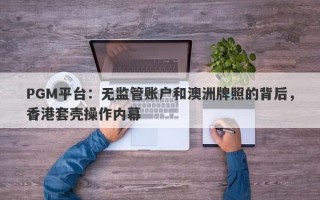 PGM平台：无监管账户和澳洲牌照的背后，香港套壳操作内幕