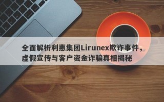 全面解析利惠集团Lirunex欺诈事件，虚假宣传与客户资金诈骗真相揭秘