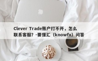 Clever Trade账户打不开，怎么联系客服？-要懂汇（knowfx）问答