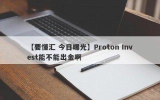 【要懂汇 今日曝光】Proton Invest能不能出金啊
