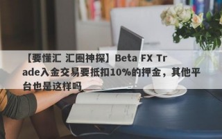 【要懂汇 汇圈神探】Beta FX Trade入金交易要抵扣10%的押金，其他平台也是这样吗
