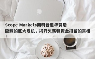 Scope Markets斯科普退华背后隐藏的巨大危机，揭开欠薪和资金扣留的真相！