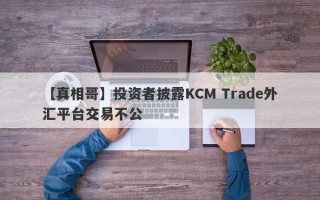 【真相哥】投资者披露KCM Trade外汇平台交易不公
