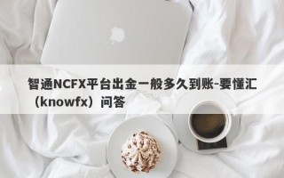 智通NCFX平台出金一般多久到账-要懂汇（knowfx）问答