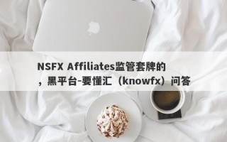 NSFX Affiliates监管套牌的，黑平台-要懂汇（knowfx）问答