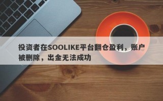 投资者在SOOLIKE平台翻仓盈利，账户被删除，出金无法成功