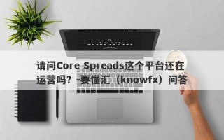 请问Core Spreads这个平台还在运营吗？-要懂汇（knowfx）问答