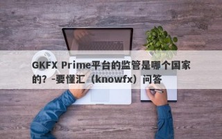GKFX Prime平台的监管是哪个国家的？-要懂汇（knowfx）问答