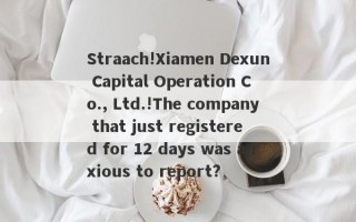 Straach!Xiamen Dexun Capital Operation Co., Ltd.!The company that just registered for 12 days was anxious to report?