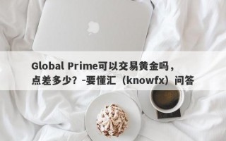 Global Prime可以交易黄金吗，点差多少？-要懂汇（knowfx）问答