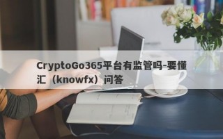 CryptoGo365平台有监管吗-要懂汇（knowfx）问答