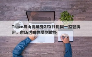 Traze与山海证券ZFX共用同一监管牌照，市场透明性受到质疑