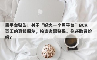 黑平台警告！关于“好大一个黑平台”BCR百汇的真相揭秘，投资者需警惕。你还敢冒险吗？