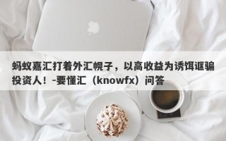 蚂蚁嘉汇打着外汇幌子，以高收益为诱饵诓骗投资人！-要懂汇（knowfx）问答