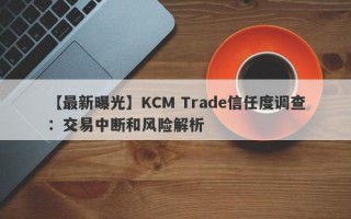 【最新曝光】KCM Trade信任度调查：交易中断和风险解析