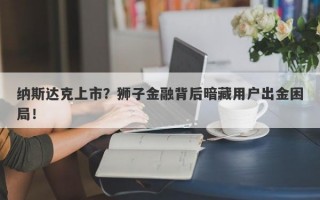 纳斯达克上市？狮子金融背后暗藏用户出金困局！