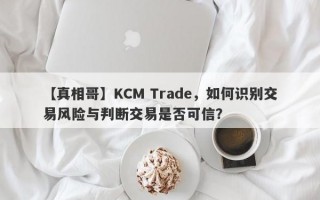 【真相哥】KCM Trade，如何识别交易风险与判断交易是否可信？