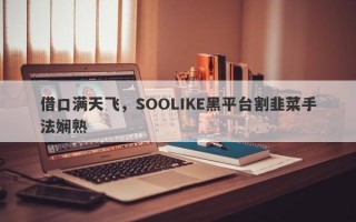 借口满天飞，SOOLIKE黑平台割韭菜手法娴熟