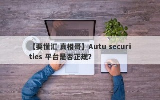 【要懂汇 真相哥】Autu securities 平台是否正规？

