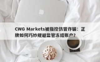 CWG Markets被指控仿冒诈骗：正牌如何巧妙规避监管冻结账户？