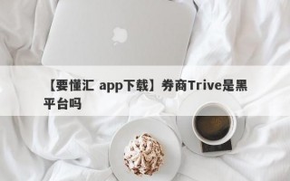 【要懂汇 app下载】券商Trive是黑平台吗
