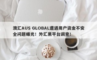 澳汇AUS GLOBAL遭遇用户资金不安全问题曝光！外汇黑平台调查！