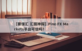 【要懂汇 汇圈神探】Pine FX Markets平台可信吗？
