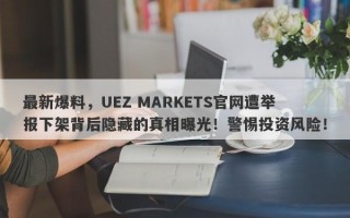 最新爆料，UEZ MARKETS官网遭举报下架背后隐藏的真相曝光！警惕投资风险！