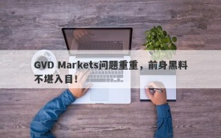 GVD Markets问题重重，前身黑料不堪入目！