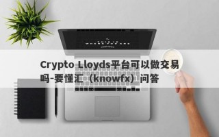 Crypto Lloyds平台可以做交易吗-要懂汇（knowfx）问答