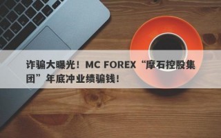 诈骗大曝光！MC FOREX“摩石控股集团”年底冲业绩骗钱！