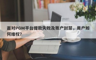 面对PGM平台提款失败及账户封禁，用户如何维权？